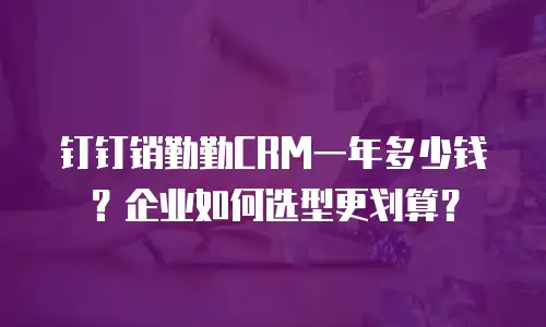 钉钉销勤勤CRM一年多少钱？企业如何选型更划算？
