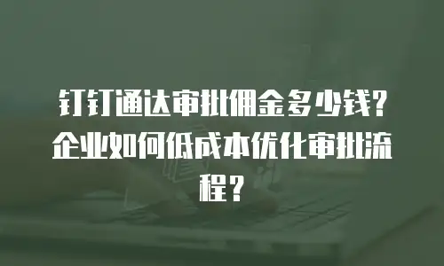 钉钉通达审批佣金多少钱？企业如何低成本优化审批流程？