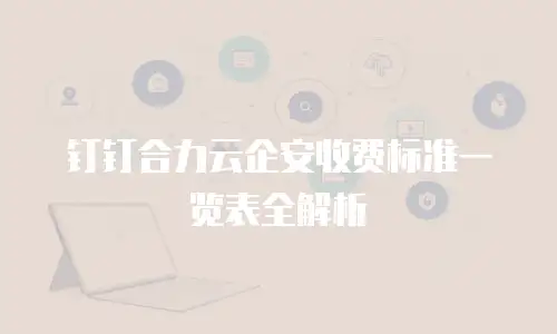 钉钉合力云企安收费标准一览表全解析