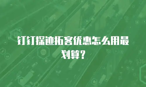 钉钉探迹拓客优惠怎么用最划算？