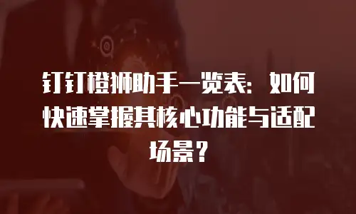 钉钉橙狮助手一览表：如何快速掌握其核心功能与适配场景？