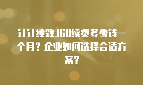 钉钉绩效360续费多少钱一个月？企业如何选择合适方案？