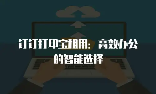 钉钉打印宝租用：高效办公的智能选择