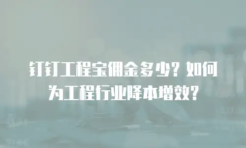 钉钉工程宝佣金多少？如何为工程行业降本增效？
