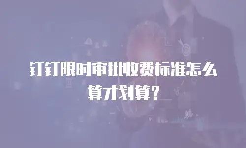 钉钉限时审批收费标准怎么算才划算？