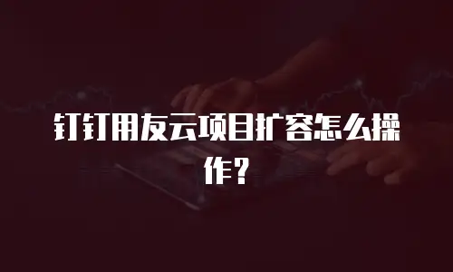 钉钉用友云项目扩容怎么操作？