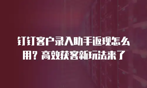 钉钉客户录入助手返现怎么用？高效获客新玩法来了