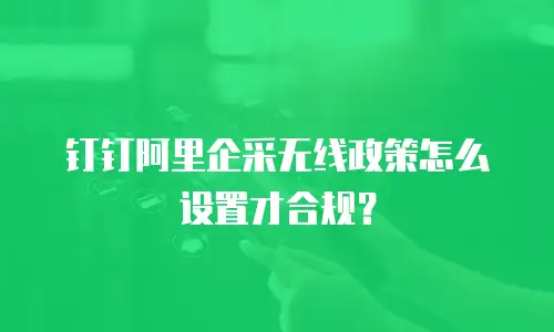钉钉阿里企采无线政策怎么设置才合规？
