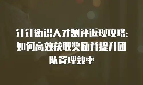 钉钉衡识人才测评返现攻略：如何高效获取奖励并提升团队管理效率