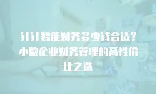 钉钉智能财务多少钱合适？小微企业财务管理的高性价比之选