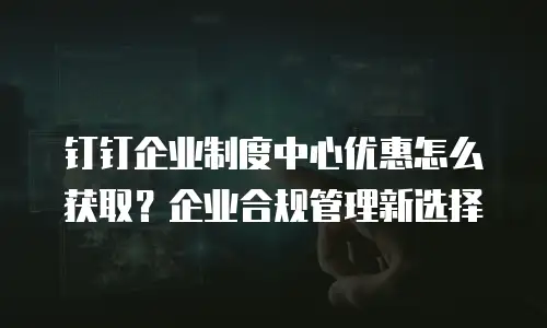 钉钉企业制度中心优惠怎么获取？企业合规管理新选择