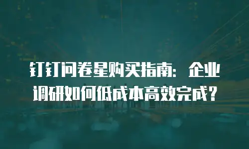 钉钉问卷星购买指南：企业调研如何低成本高效完成？