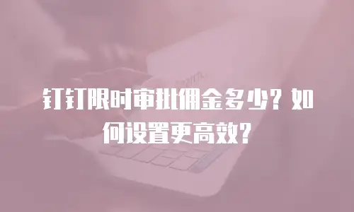钉钉限时审批佣金多少？如何设置更高效？