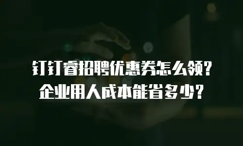 钉钉睿招聘优惠券怎么领？企业用人成本能省多少？