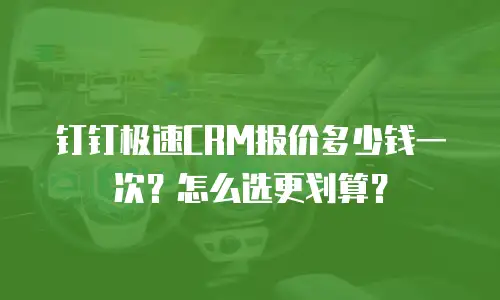 钉钉极速CRM报价多少钱一次？怎么选更划算？