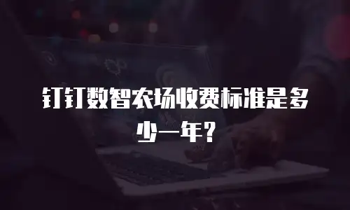 钉钉数智农场收费标准是多少一年？