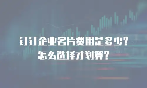 钉钉企业名片费用是多少？怎么选择才划算？