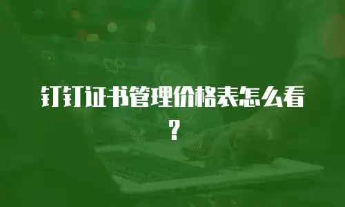 钉钉证书管理价格表怎么看？
