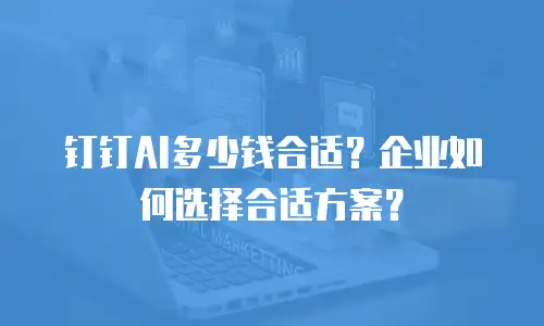 钉钉AI多少钱合适？企业如何选择合适方案？