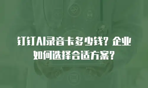 钉钉AI录音卡多少钱？企业如何选择合适方案？