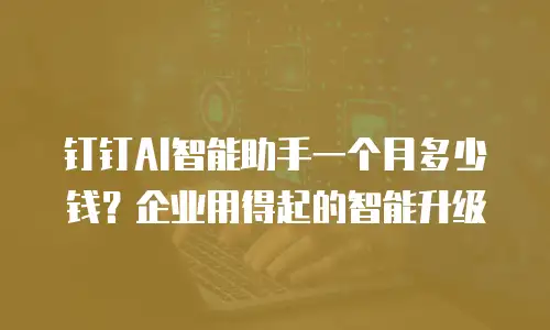 钉钉AI智能助手一个月多少钱？企业用得起的智能升级