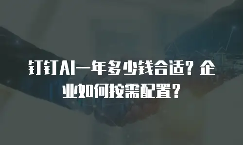 钉钉AI一年多少钱合适？企业如何按需配置？