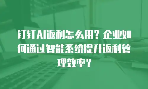 钉钉AI返利怎么用？企业如何通过智能系统提升返利管理效率？