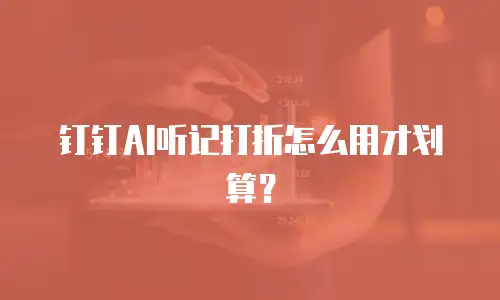 钉钉AI听记打折怎么用才划算？