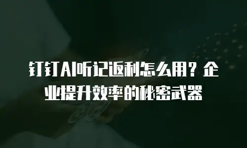 钉钉AI听记返利怎么用？企业提升效率的秘密武器