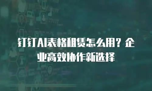 钉钉AI表格租赁怎么用？企业高效协作新选择