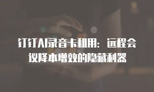 钉钉AI录音卡租用：远程会议降本增效的隐藏利器