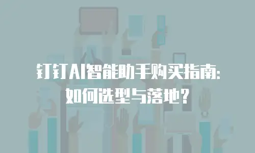 钉钉AI智能助手购买指南：如何选型与落地？