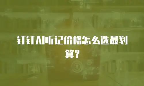 钉钉AI听记价格怎么选最划算？