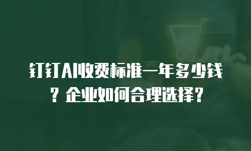 钉钉AI收费标准一年多少钱？企业如何合理选择？