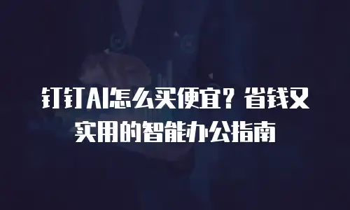 钉钉AI怎么买便宜？省钱又实用的智能办公指南