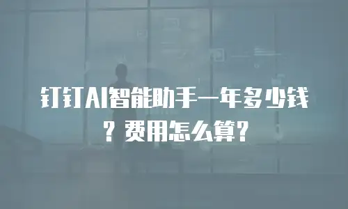 钉钉AI智能助手一年多少钱？费用怎么算？