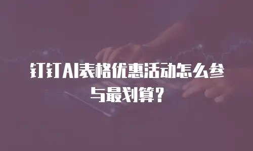 钉钉AI表格优惠活动怎么参与最划算？