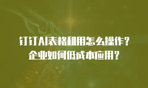 钉钉AI表格租用怎么操作？企业如何低成本应用？