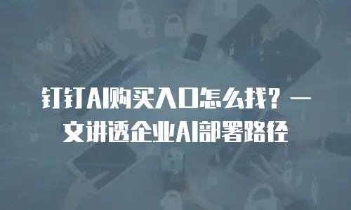 钉钉AI购买入口怎么找？一文讲透企业AI部署路径