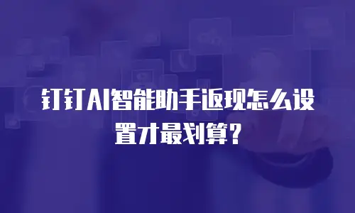 钉钉AI智能助手返现怎么设置才最划算？
