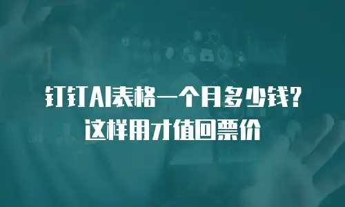 钉钉AI表格一个月多少钱？这样用才值回票价