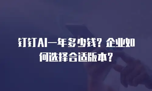 钉钉AI一年多少钱？企业如何选择合适版本？