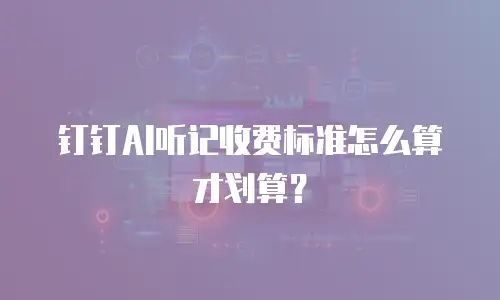 钉钉AI听记收费标准怎么算才划算？