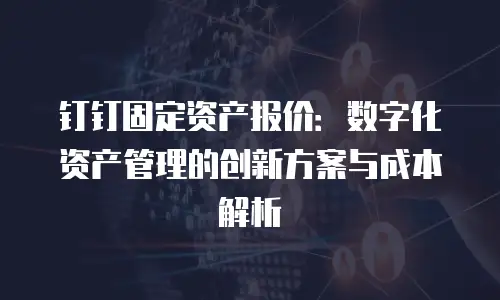 钉钉固定资产报价：数字化资产管理的创新方案与成本解析