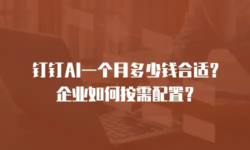 钉钉AI一个月多少钱合适？企业如何按需配置？