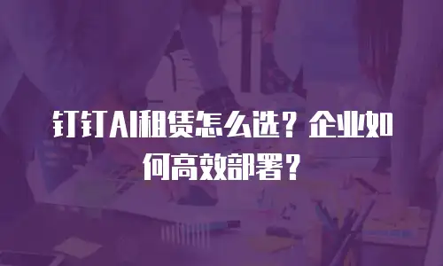 钉钉AI租赁怎么选？企业如何高效部署？