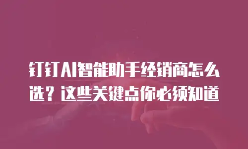 钉钉AI智能助手经销商怎么选？这些关键点你必须知道