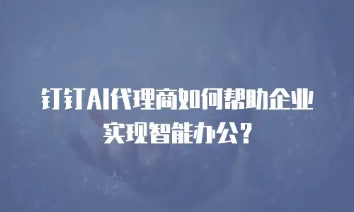钉钉AI代理商如何帮助企业实现智能办公？