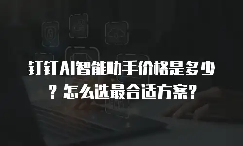 钉钉AI智能助手价格是多少？怎么选最合适方案？