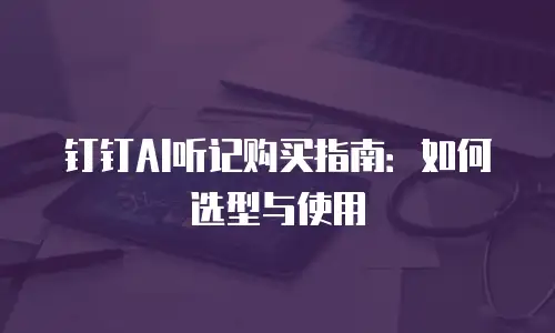 钉钉AI听记购买指南：如何选型与使用